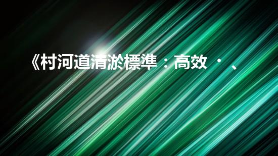 《村河道清淤標準：高效、精準，為保護生態(tài)環(huán)境助力》